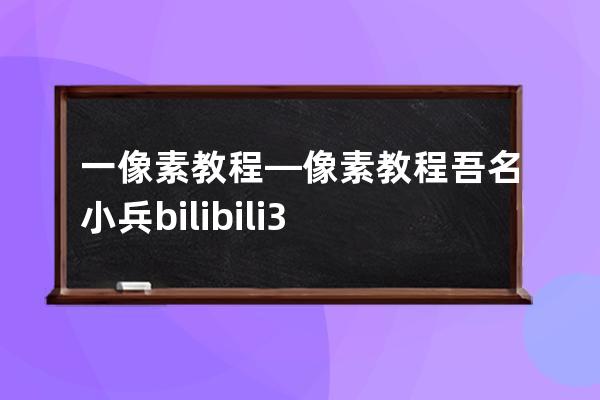 一像素教程—像素教程吾名小兵bilibili3