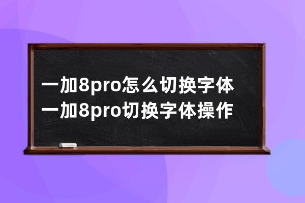 一加8pro怎么切换字体?一加8pro切换字体操作步骤 