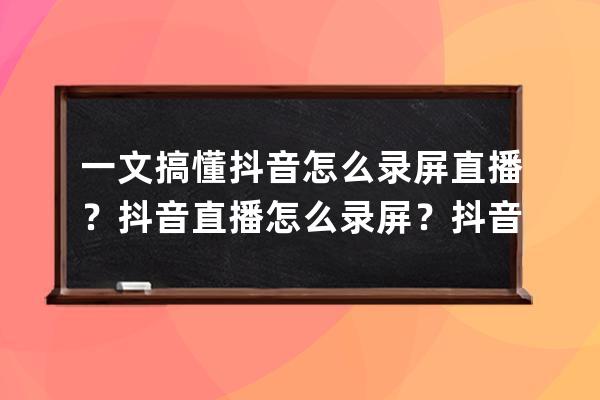 一文搞懂抖音怎么录屏直播？抖音直播怎么录屏？抖音直播能回放吗 