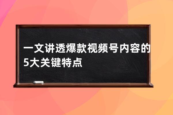 一文讲透爆款视频号内容的5大关键特点 