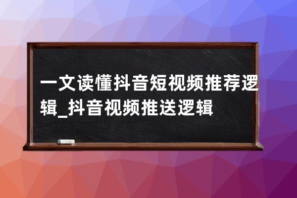 一文读懂抖音短视频推荐逻辑_抖音视频推送逻辑 