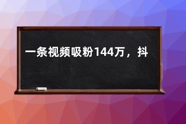 一条视频吸粉144万，抖音屡试不爽的爆粉玩法揭秘！