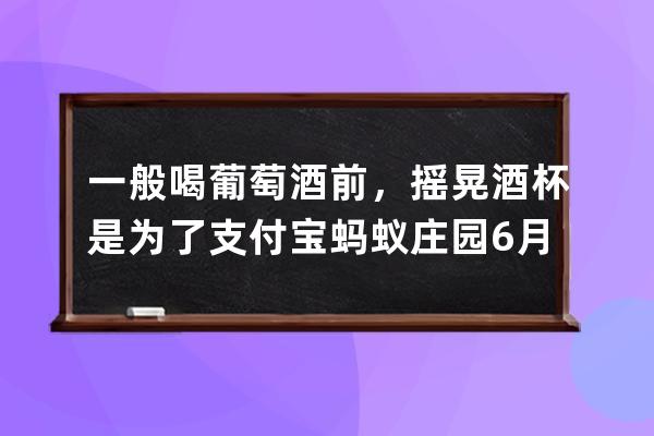 一般喝葡萄酒前，摇晃酒杯是为了?支付宝蚂蚁庄园6月29日答案 