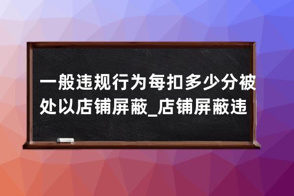 一般违规行为每扣多少分被处以店铺屏蔽_店铺屏蔽违规处理措施 