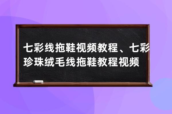 七彩线拖鞋视频教程、七彩珍珠绒毛线拖鞋教程视频
