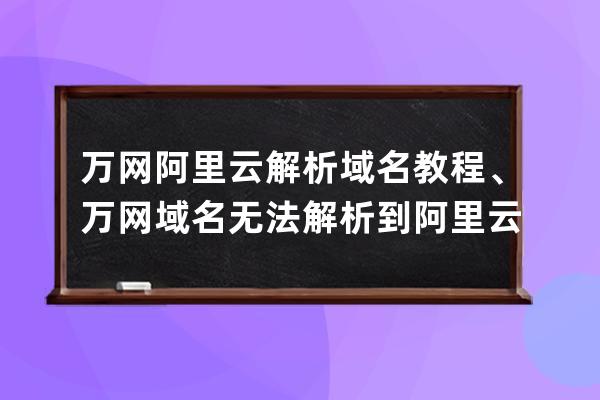 万网阿里云解析域名教程、万网域名无法解析到阿里云服务器