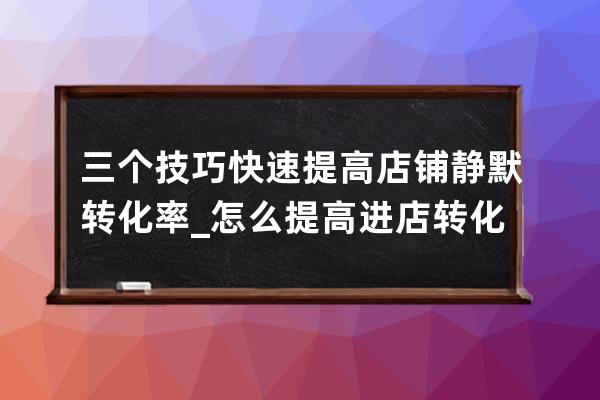 三个技巧快速提高店铺静默转化率_怎么提高进店转化率 