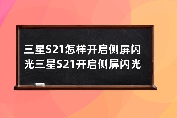 三星S21怎样开启侧屏闪光?三星S21开启侧屏闪光方法技巧 