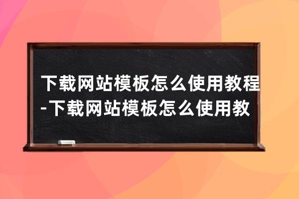 下载网站模板怎么使用教程-下载网站模板怎么使用教程视频