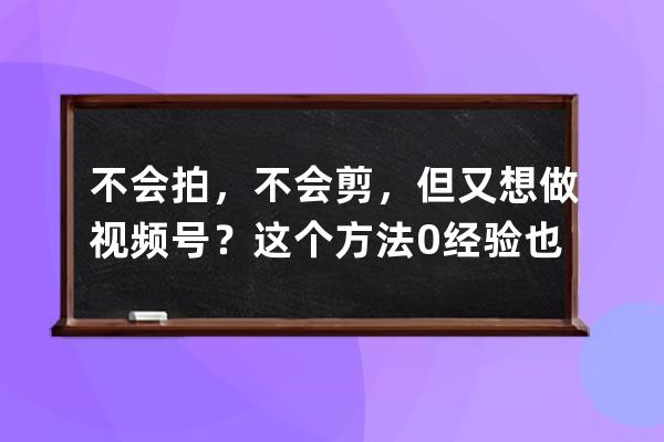 不会拍，不会剪，但又想做视频号？这个方法0经验也能轻松上手_如何剪辑视频 