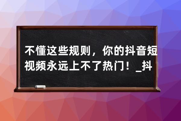 不懂这些规则，你的抖音短视频永远上不了热门！_抖音短视频的雷区是什么 