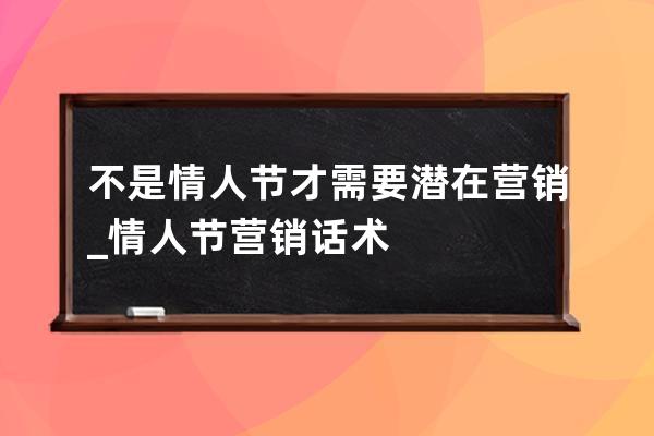 不是情人节才需要潜在营销_情人节营销话术 