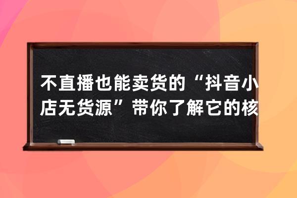 不直播也能卖货的“抖音小店无货源”带你了解它的核心玩法_无货源如何抖音 