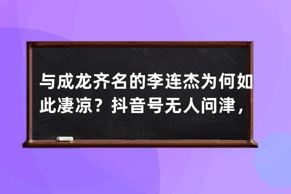 与成龙齐名的李连杰为何如此凄凉？抖音号无人问津，粉丝量仅20万 