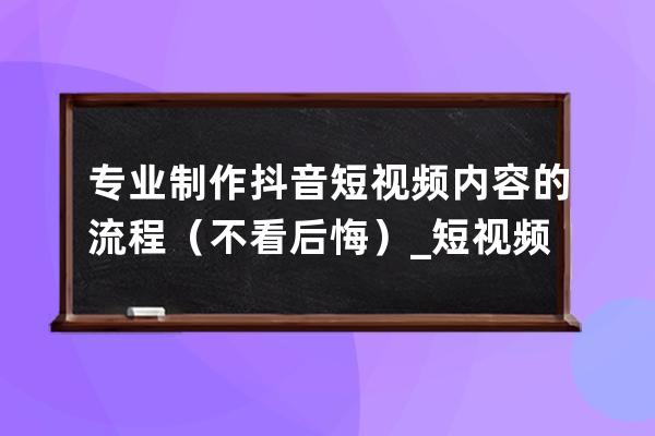 专业制作抖音短视频内容的流程（不看后悔）_短视频如何制作抖音 