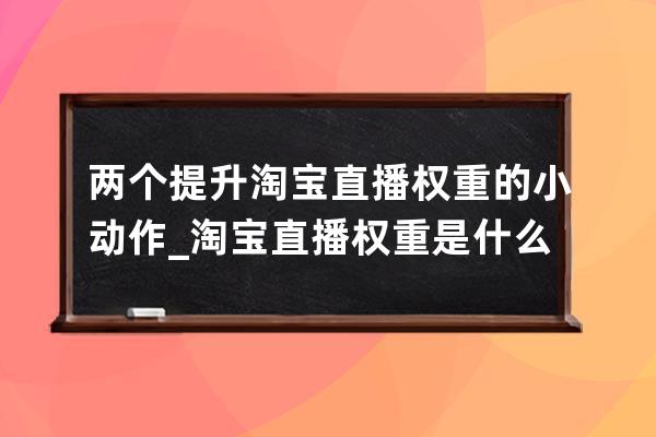 两个提升淘宝直播权重的小动作_淘宝直播权重是什么意思 