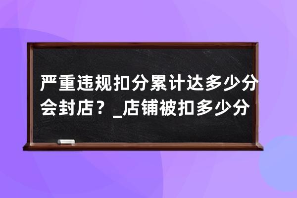 严重违规扣分累计达多少分会封店？_店铺被扣多少分会封店 