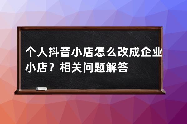 个人抖音小店怎么改成企业小店？相关问题解答 