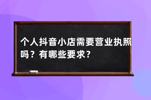 个人抖音小店需要营业执照吗？有哪些要求？ 