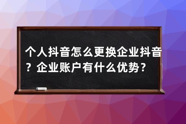 个人抖音怎么更换企业抖音？企业账户有什么优势？ 