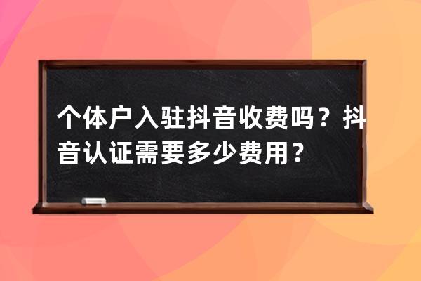 个体户入驻抖音收费吗？抖音认证需要多少费用？ 