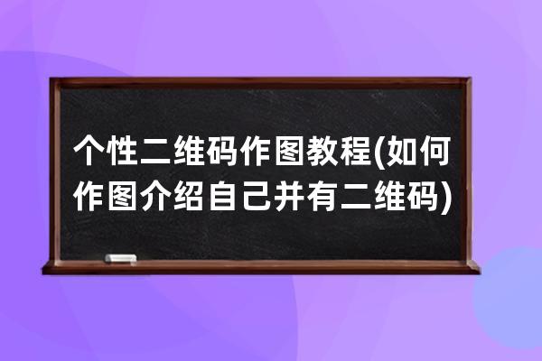 个性二维码作图教程(如何作图介绍自己并有二维码)