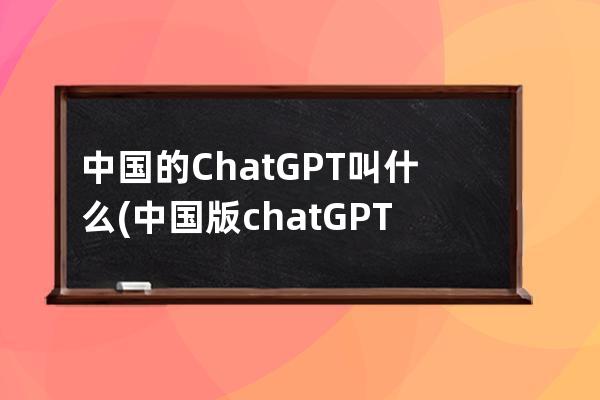 中国的ChatGPT叫什么(中国版chatGPT叫什么)