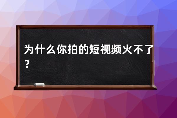 为什么你拍的短视频火不了？ 