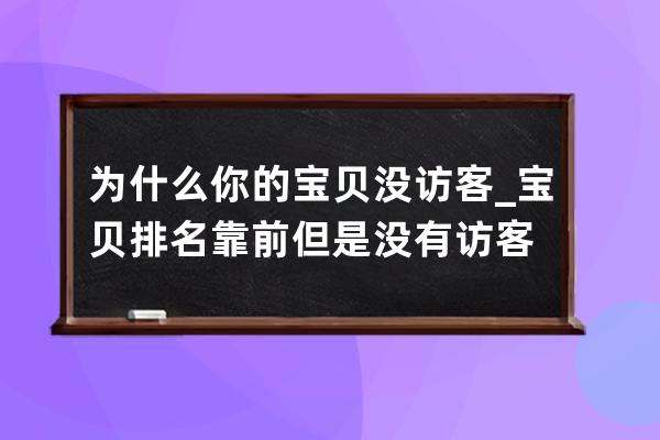 为什么你的宝贝没访客_宝贝排名靠前但是没有访客 