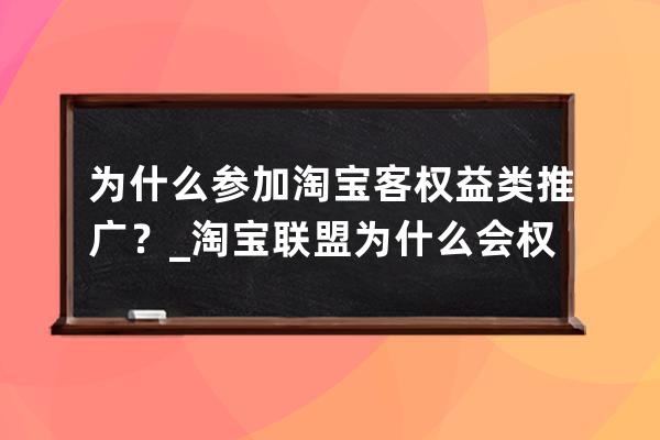 为什么参加淘宝客权益类推广？_淘宝联盟为什么会权益推广 