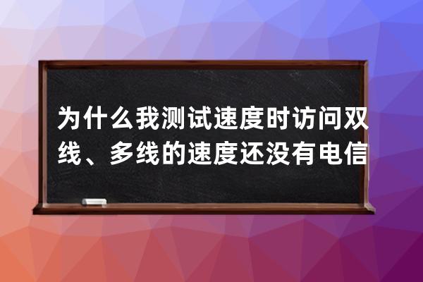 为什么我测试速度时访问双线、多线的速度还没有电信的快？