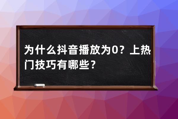 为什么抖音播放为0？上热门技巧有哪些？ 