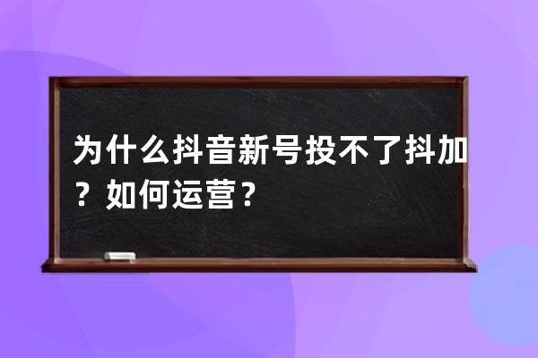 为什么抖音新号投不了抖加？如何运营？ 