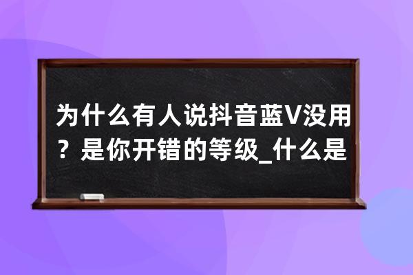 为什么有人说抖音蓝V没用?是你开错的等级_什么是抖音蓝v为什么要开通抖音蓝