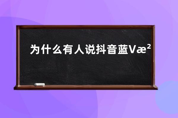 为什么有人说抖音蓝V没用？是你开错的等级_什么是抖音蓝v为什么要开通抖音蓝 