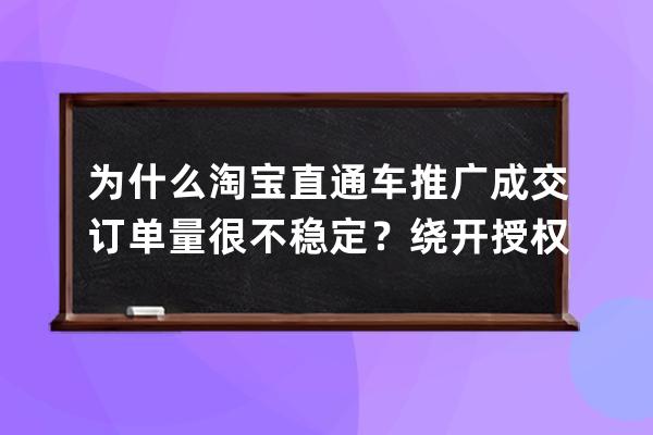 为什么淘宝直通车推广成交订单量很不稳定？绕开授权开直通车？ 