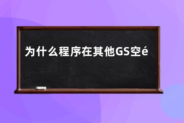 为什么程序在其他GS空间可以使用,在您GS空间就会出错?