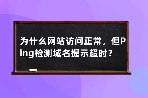 为什么网站访问正常，但 Ping 检测域名提示超时？