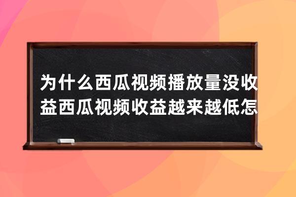 为什么西瓜视频播放量没收益 西瓜视频收益越来越低怎么办 