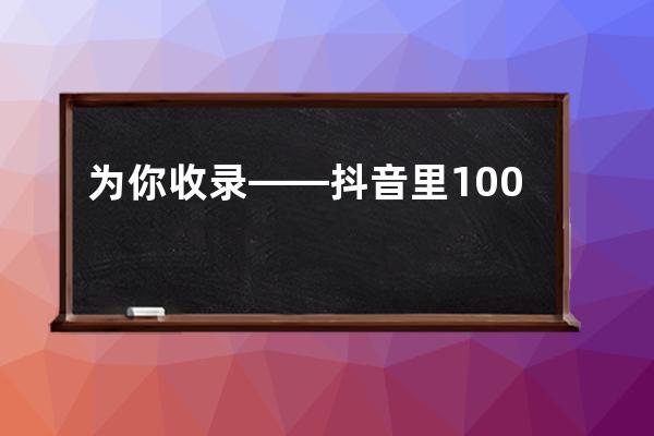 为你收录——抖音里100首最火音乐全在这里了，好好收藏下载吧_抖音最火歌曲 