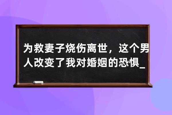 为救妻子烧伤离世，这个男人改变了我对婚姻的恐惧_为救妻子烧伤的丈夫 