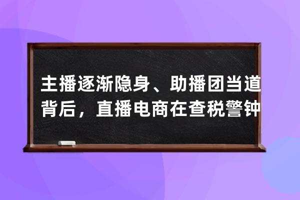 主播逐渐隐身、助播团当道背后，直播电商在查税警钟后自我调整 