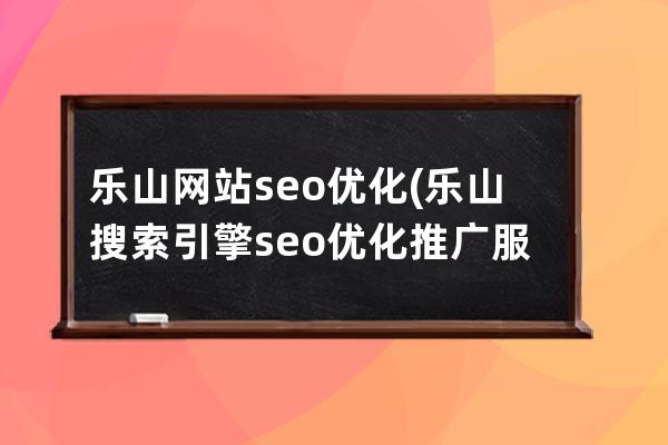 乐山网站seo优化(乐山搜索引擎seo优化推广服务)