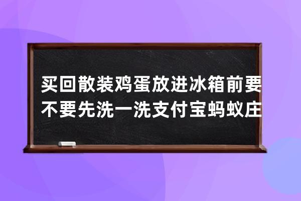 买回散装鸡蛋放进冰箱前要不要先洗一洗?支付宝蚂蚁庄园6月23日答案 