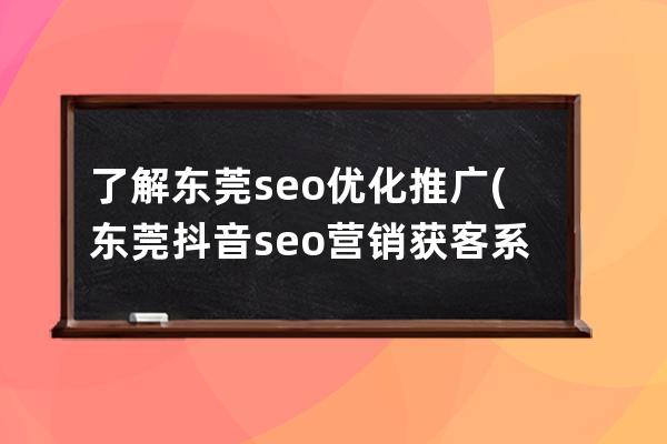 了解东莞seo优化推广(东莞抖音seo营销获客系统)