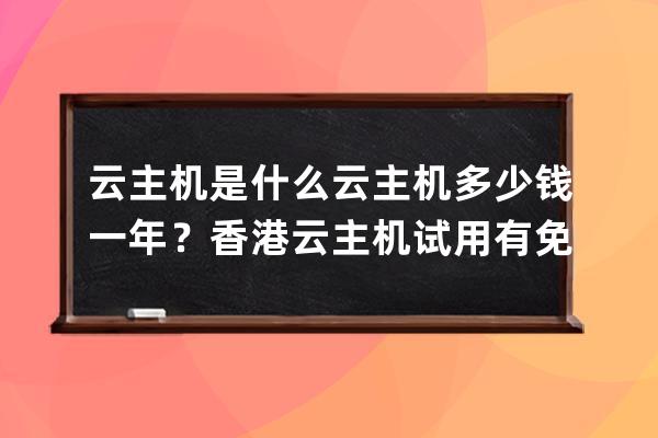 云主机是什么?云主机多少钱一年？香港云主机试用?有免费云主机吗