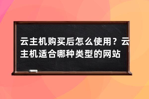 云主机购买后怎么使用？云主机适合哪种类型的网站