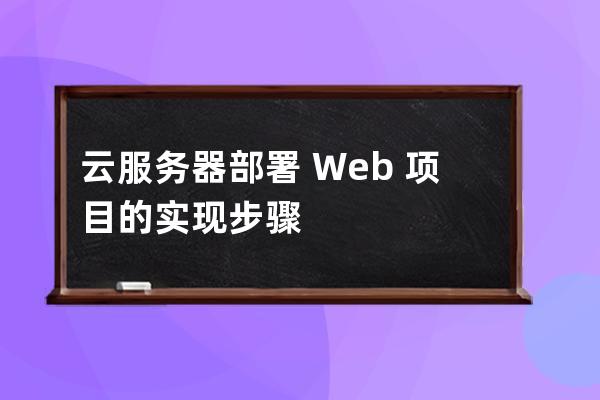 云服务器部署 Web 项目的实现步骤