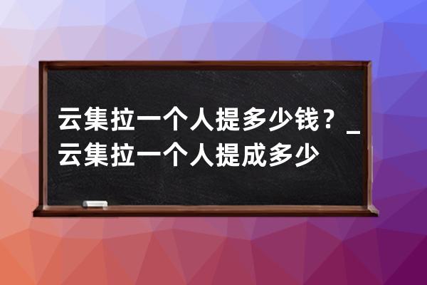 云集拉一个人提多少钱？_云集拉一个人提成多少 