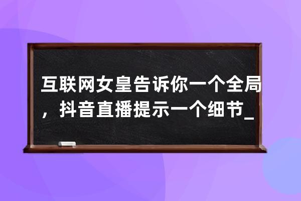 互联网女皇告诉你一个全局，抖音直播提示一个细节_抖音直播玩法举例 